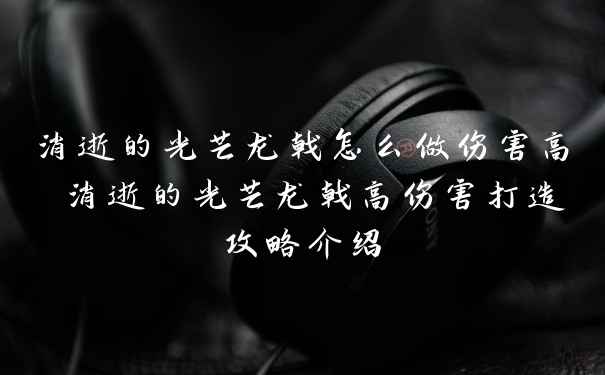 消逝的光芒龙戟怎么做伤害高 消逝的光芒龙戟高伤害打造攻略介绍
