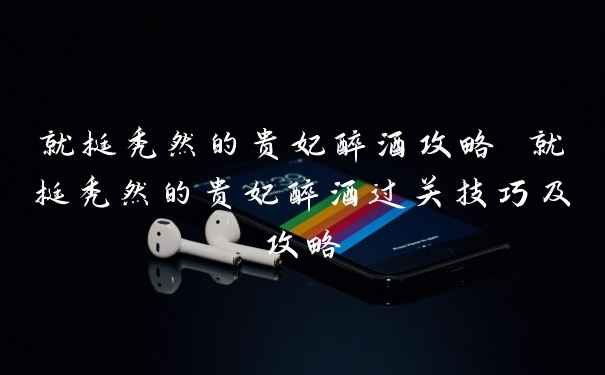 就挺秃然的贵妃醉酒攻略 就挺秃然的贵妃醉酒过关技巧及攻略