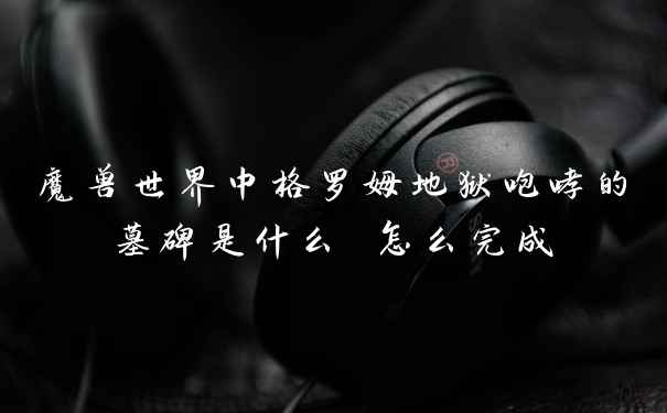 魔兽世界中格罗姆地狱咆哮的墓碑是什么 怎么完成