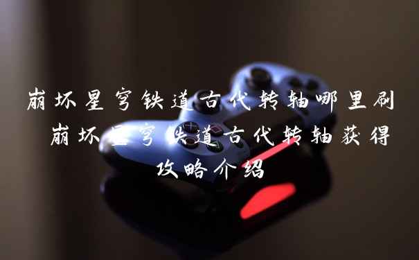 崩坏星穹铁道古代转轴哪里刷 崩坏星穹铁道古代转轴获得攻略介绍