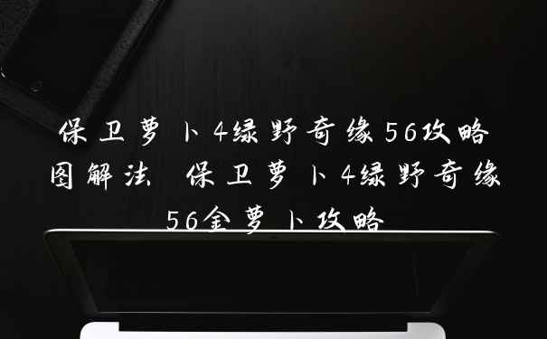 保卫萝卜4绿野奇缘56攻略图解法 保卫萝卜4绿野奇缘56金萝卜攻略