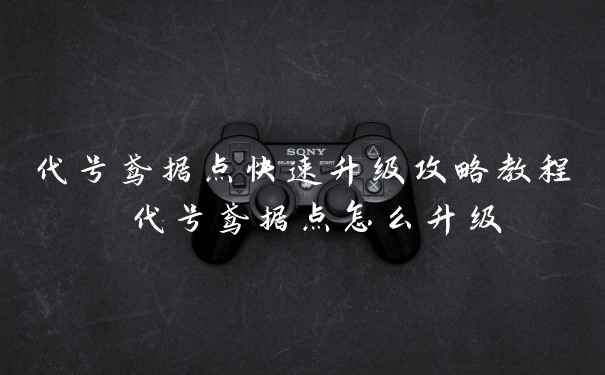 代号鸢据点快速升级攻略教程 代号鸢据点怎么升级