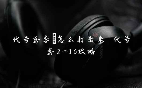 代号鸢李傕怎么打出来 代号鸢2-16攻略