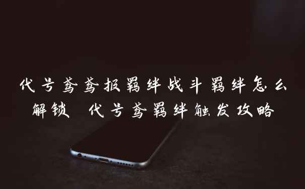 代号鸢鸢报羁绊战斗羁绊怎么解锁 代号鸢羁绊触发攻略