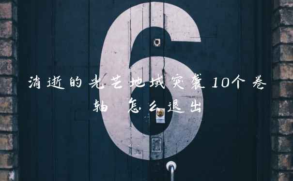 消逝的光芒地域突袭10个卷轴 怎么退出