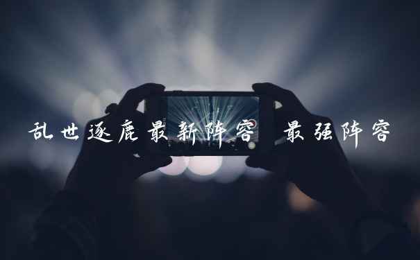 乱世逐鹿最新阵容 最强阵容