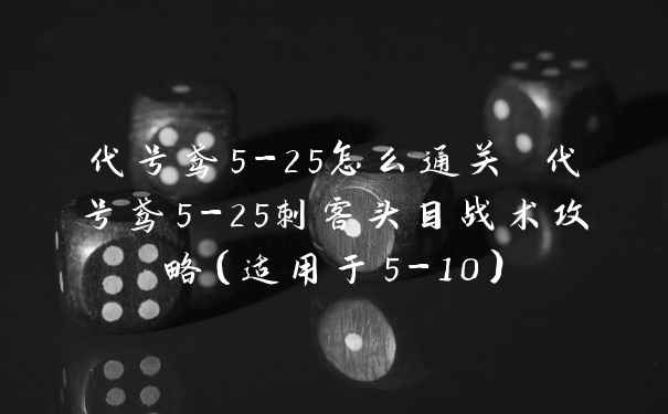 代号鸢5-25怎么通关 代号鸢5-25刺客头目战术攻略(适用于5-10)
