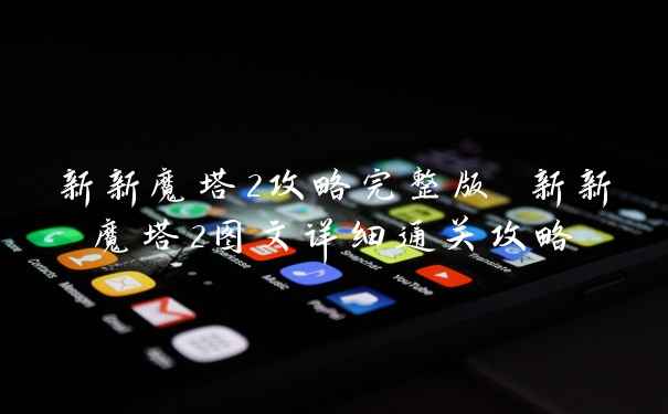 新新魔塔2攻略完整版 新新魔塔2图文详细通关攻略
