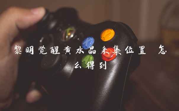 黎明觉醒黄水晶采集位置 怎么得到
