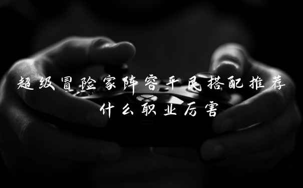 超级冒险家阵容平民搭配推荐 什么职业厉害