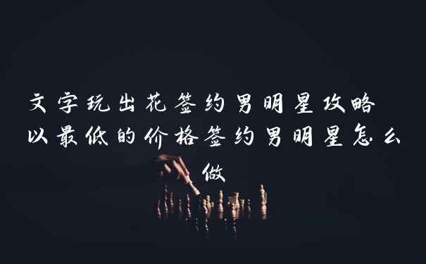 文字玩出花签约男明星攻略 以最低的价格签约男明星怎么做