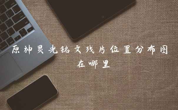 原神灵光铭文残片位置分布图 在哪里