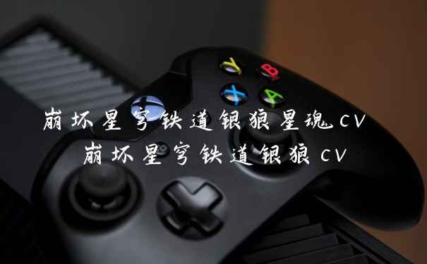 崩坏星穹铁道银狼星魂cv 崩坏星穹铁道银狼cv