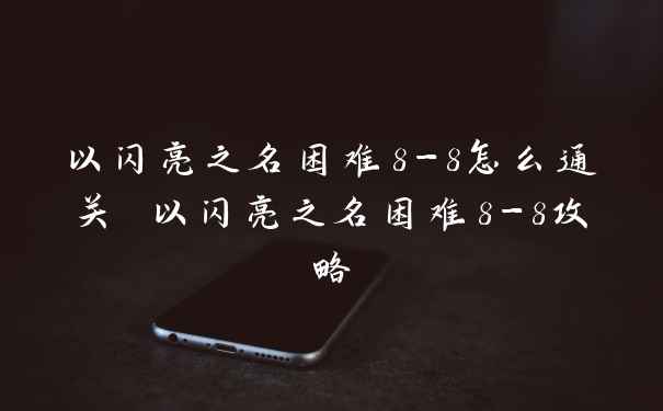 以闪亮之名困难8-8怎么通关 以闪亮之名困难8-8攻略