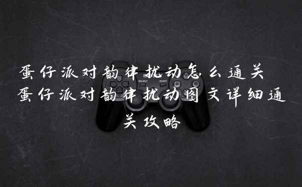 蛋仔派对韵律扰动怎么通关 蛋仔派对韵律扰动图文详细通关攻略