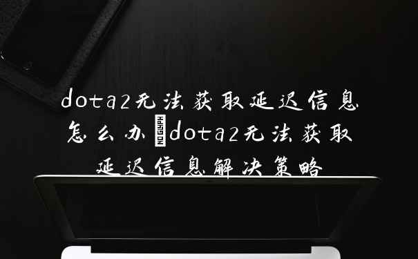 dota2无法获取延迟信息怎么办_dota2无法获取延迟信息解决策略