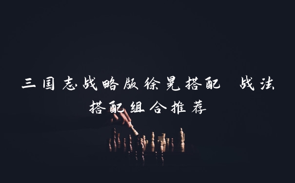 三国志战略版徐晃搭配 战法搭配组合推荐