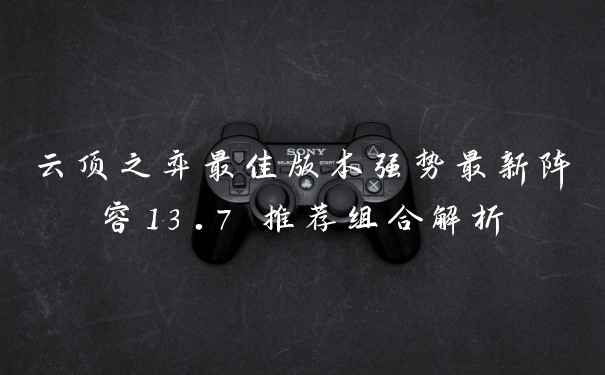 云顶之弈最佳版本强势最新阵容13.7 推荐组合解析