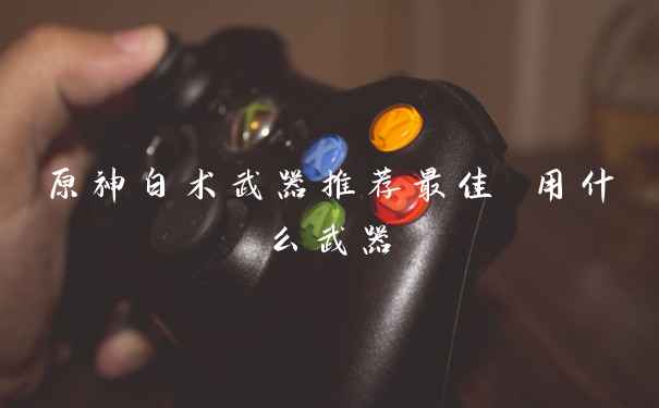 原神白术武器推荐最佳 用什么武器