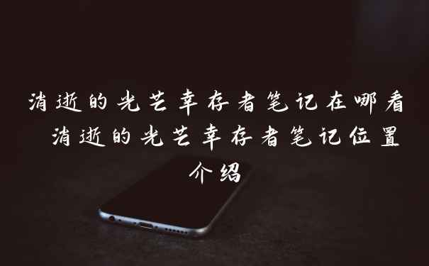 消逝的光芒幸存者笔记在哪看 消逝的光芒幸存者笔记位置介绍