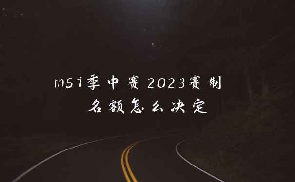 msi季中赛2023赛制 名额怎么决定