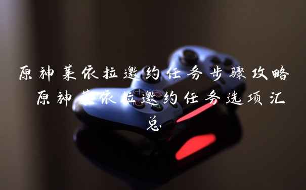 原神莱依拉邀约任务步骤攻略 原神莱依拉邀约任务选项汇总