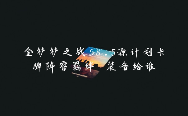 金铲铲之战s8.5源计划卡牌阵容羁绊 装备给谁
