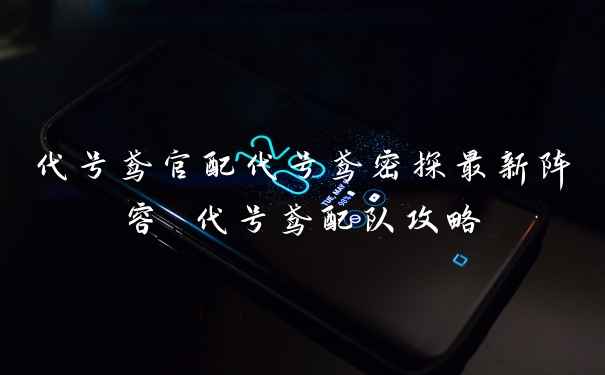 代号鸢官配代号鸢密探最新阵容 代号鸢配队攻略