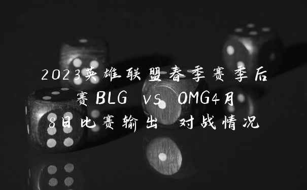 2023英雄联盟春季赛季后赛BLG vs OMG4月8日比赛输出 对战情况