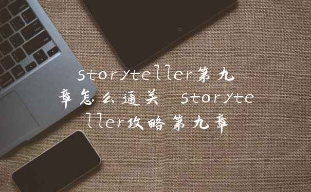 storyteller第九章怎么通关 storyteller攻略第九章