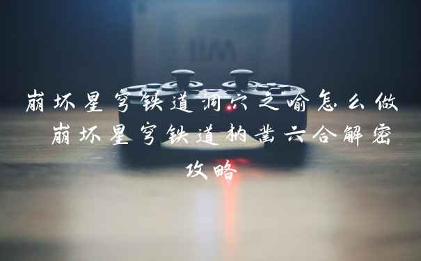 崩坏星穹铁道洞穴之喻怎么做 崩坏星穹铁道枘凿六合解密攻略