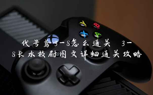 代号鸢3-8怎么通关 3-8长水校尉图文详细通关攻略