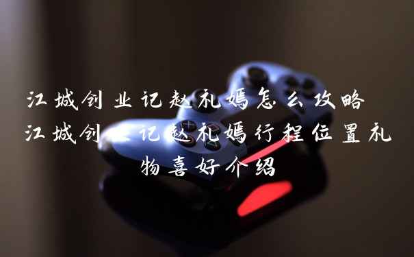 江城创业记赵礼嫣怎么攻略 江城创业记赵礼嫣行程位置礼物喜好介绍