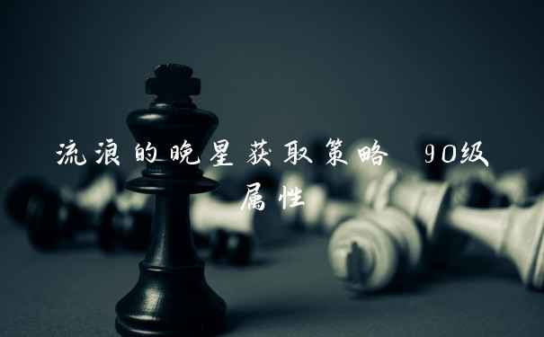 流浪的晚星获取策略 90级属性