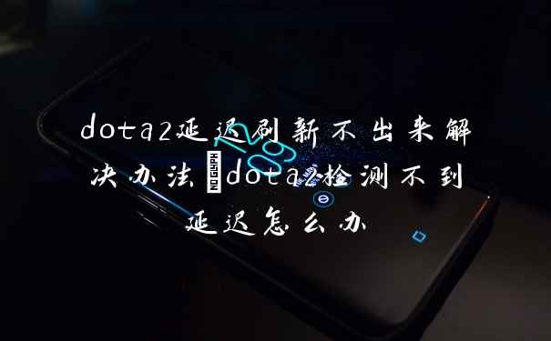 dota2延迟刷新不出来解决办法_dota2检测不到延迟怎么办