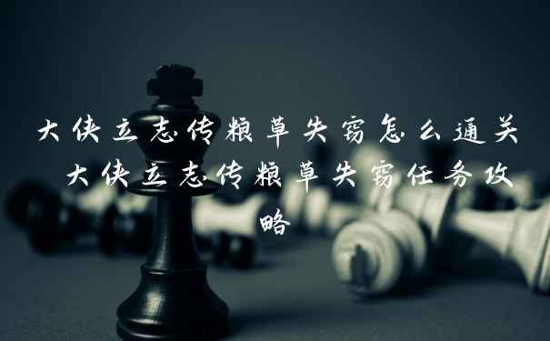 大侠立志传粮草失窃怎么通关 大侠立志传粮草失窃任务攻略