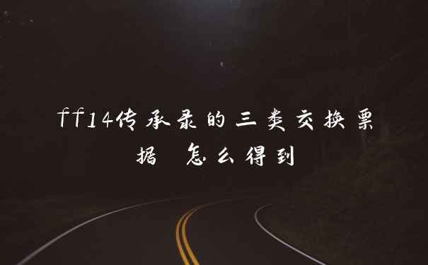 ff14传承录的三类交换票据 怎么得到