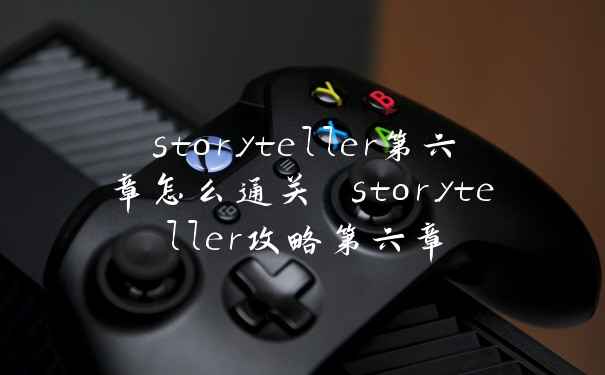 storyteller第六章怎么通关 storyteller攻略第六章