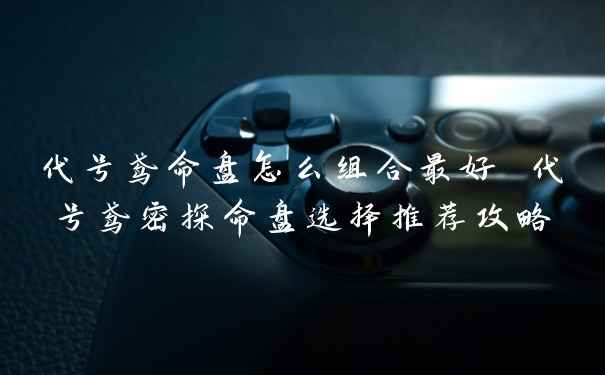 代号鸢命盘怎么组合最好 代号鸢密探命盘选择推荐攻略