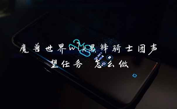 魔兽世界wlk黑锋骑士团声望任务 怎么做