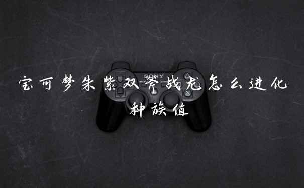 宝可梦朱紫双斧战龙怎么进化 种族值