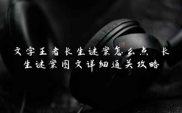 文字王者长生谜案怎么点 长生谜案图文详细通关攻略