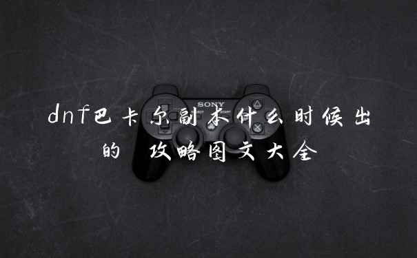 dnf巴卡尔副本什么时候出的 攻略图文大全