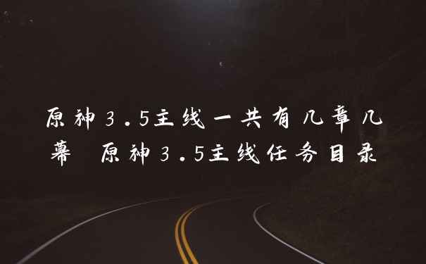 原神3.5主线一共有几章几幕 原神3.5主线任务目录