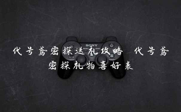 代号鸢密探送礼攻略 代号鸢密探礼物喜好表