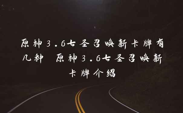 原神3.6七圣召唤新卡牌有几种 原神3.6七圣召唤新卡牌介绍