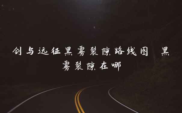 剑与远征黑雾裂隙路线图 黑雾裂隙在哪
