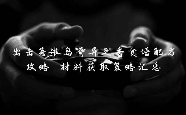 出击英雄岛奇异之香食谱配方攻略 材料获取策略汇总