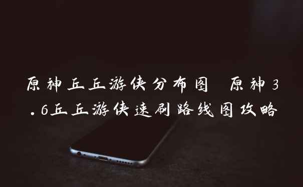 原神丘丘游侠分布图 原神3.6丘丘游侠速刷路线图攻略