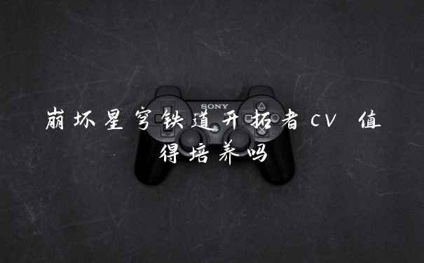 崩坏星穹铁道开拓者cv 值得培养吗